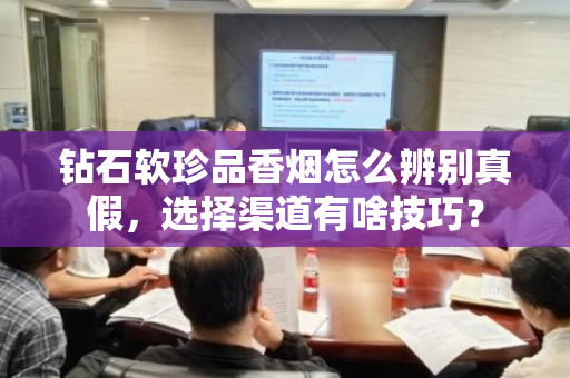 钻石软珍品香烟怎么辨别真假，选择渠道有啥技巧？